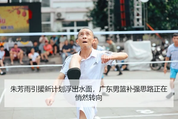 朱芳雨引援新计划浮出水面，广东男篮补强思路正在悄然转向